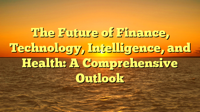 The Future of Finance, Technology, Intelligence, and Health: A Comprehensive Outlook