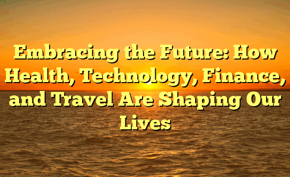 Embracing the Future: How Health, Technology, Finance, and Travel Are Shaping Our Lives