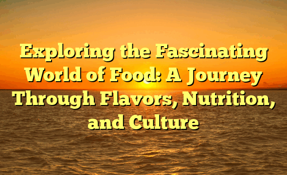 Exploring the Fascinating World of Food: A Journey Through Flavors, Nutrition, and Culture