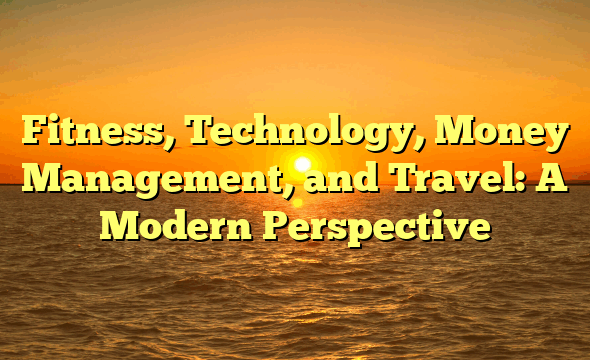 Fitness, Technology, Money Management, and Travel: A Modern Perspective