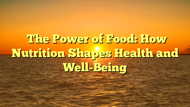 ﻿The Power of Food: How Nutrition Shapes Health and Well-Being