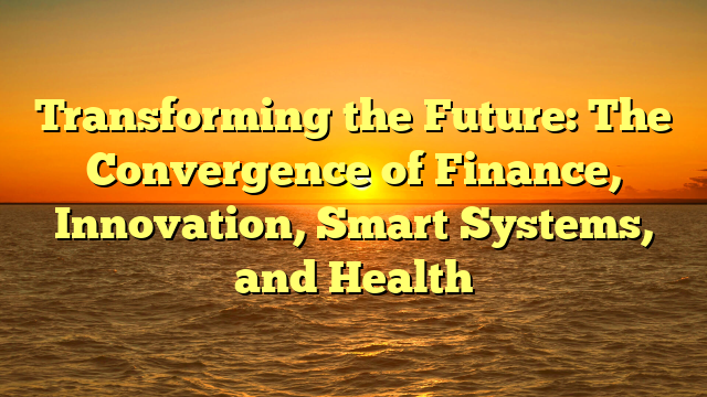 Transforming the Future: The Convergence of Finance, Innovation, Smart Systems, and Health