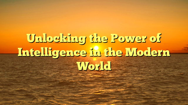 Unlocking the Power of Intelligence in the Modern World