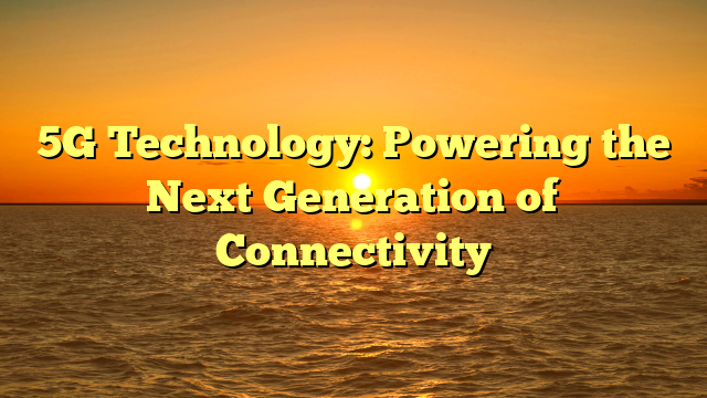 5G Technology: Powering the Next Generation of Connectivity