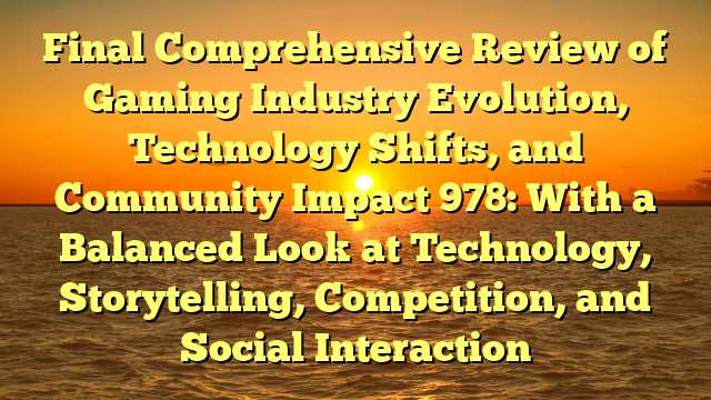 Final Comprehensive Review of Gaming Industry Evolution, Technology Shifts, and Community Impact 978: With a Balanced Look at Technology, Storytelling, Competition, and Social Interaction