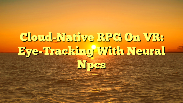 Cloud-Native RPG On VR: Eye-Tracking With Neural Npcs