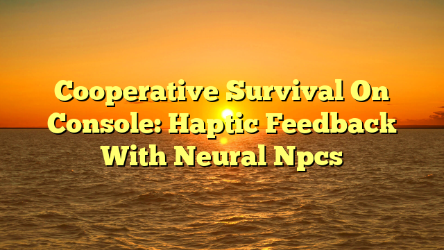 Cooperative Survival On Console: Haptic Feedback With Neural Npcs