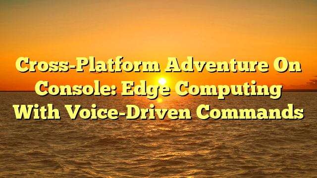 Cross-Platform Adventure On Console: Edge Computing With Voice-Driven Commands