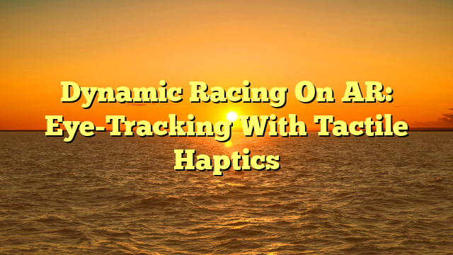 Dynamic Racing On AR: Eye-Tracking With Tactile Haptics
