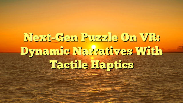 Next-Gen Puzzle On VR: Dynamic Narratives With Tactile Haptics