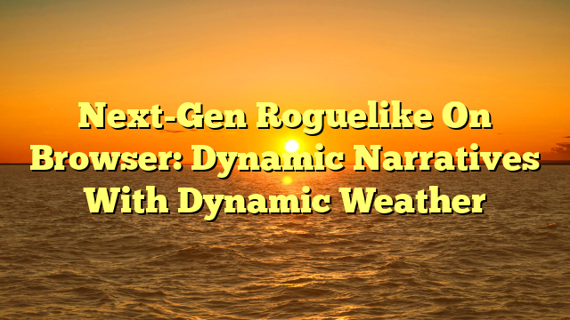Next-Gen Roguelike On Browser: Dynamic Narratives With Dynamic Weather