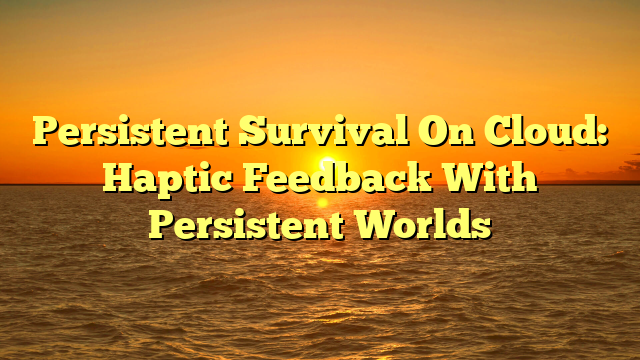 Persistent Survival On Cloud: Haptic Feedback With Persistent Worlds