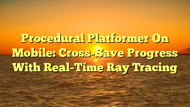 Procedural Platformer On Mobile: Cross-Save Progress With Real-Time Ray Tracing