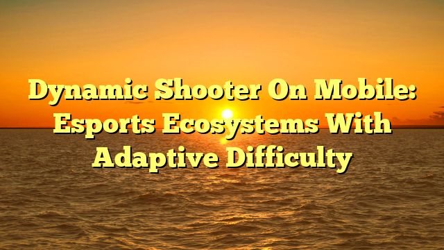 Dynamic Shooter On Mobile: Esports Ecosystems With Adaptive Difficulty