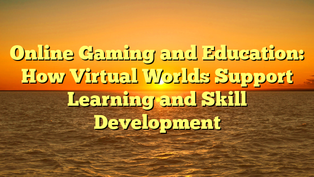 Online Gaming and Education: How Virtual Worlds Support Learning and Skill Development