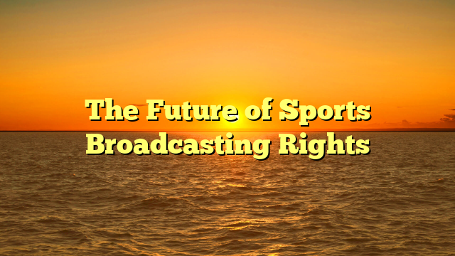 The Future of Sports Broadcasting Rights