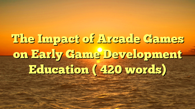 The Impact of Arcade Games on Early Game Development Education (≈420 words)