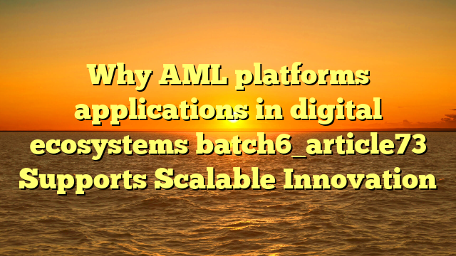 Why AML platforms applications in digital ecosystems batch6_article73 Supports Scalable Innovation