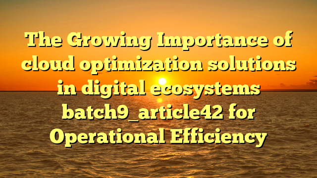 The Growing Importance of cloud optimization solutions in digital ecosystems batch9_article42 for Operational Efficiency