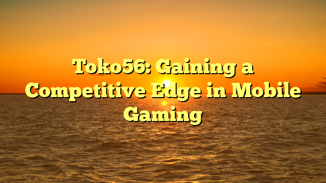 Toko56: Gaining a Competitive Edge in Mobile Gaming