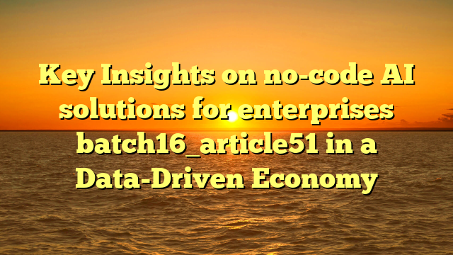 Key Insights on no-code AI solutions for enterprises batch16_article51 in a Data-Driven Economy