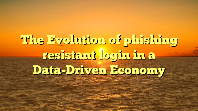 The Evolution of phishing resistant login in a Data-Driven Economy