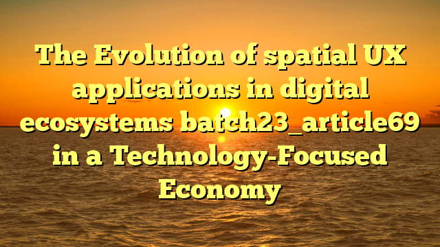 The Evolution of spatial UX applications in digital ecosystems batch23_article69 in a Technology-Focused Economy