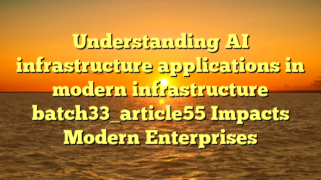 Understanding AI infrastructure applications in modern infrastructure batch33_article55 Impacts Modern Enterprises