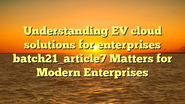 Understanding EV cloud solutions for enterprises batch21_article7 Matters for Modern Enterprises