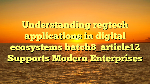 Understanding regtech applications in digital ecosystems batch8_article12 Supports Modern Enterprises