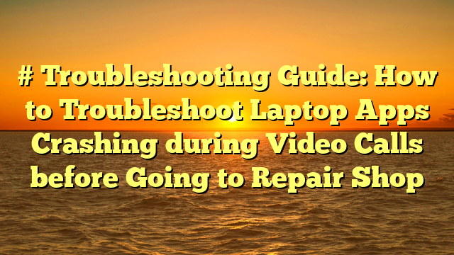 # Troubleshooting Guide: How to Troubleshoot Laptop Apps Crashing during Video Calls before Going to Repair Shop