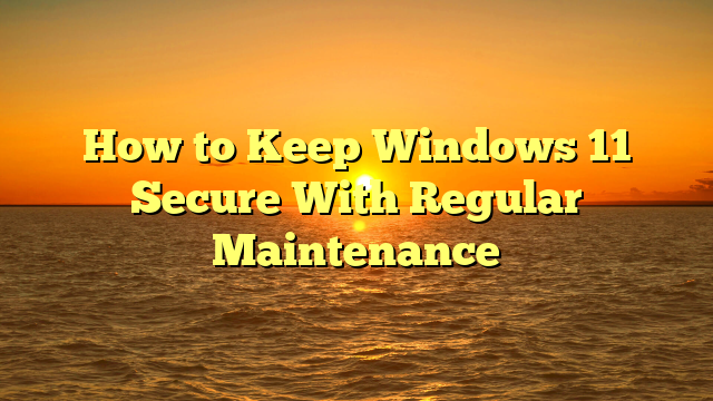 How to Keep Windows 11 Secure With Regular Maintenance