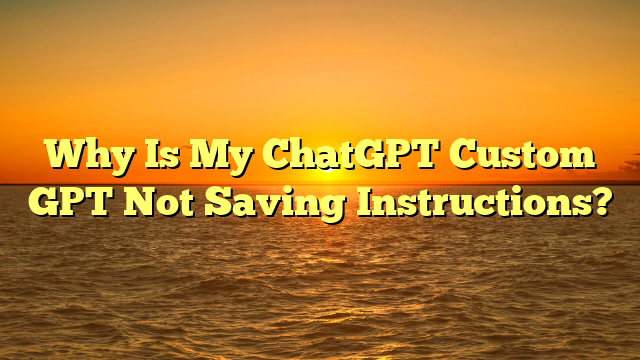 Why Is My ChatGPT Custom GPT Not Saving Instructions?