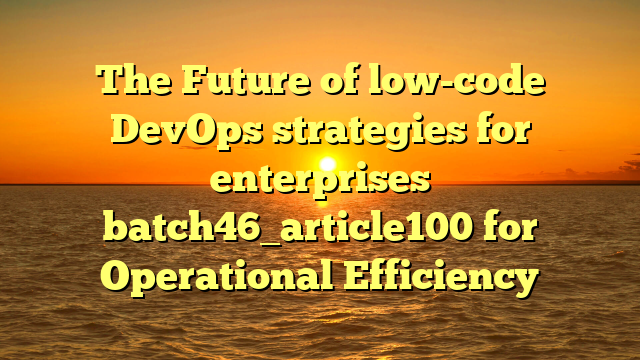 The Future of low-code DevOps strategies for enterprises batch46_article100 for Operational Efficiency