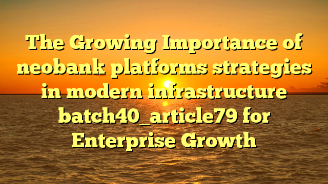 The Growing Importance of neobank platforms strategies in modern infrastructure batch40_article79 for Enterprise Growth