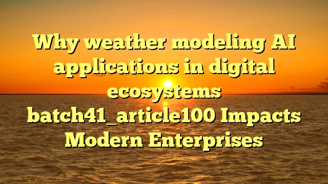 Why weather modeling AI applications in digital ecosystems batch41_article100 Impacts Modern Enterprises