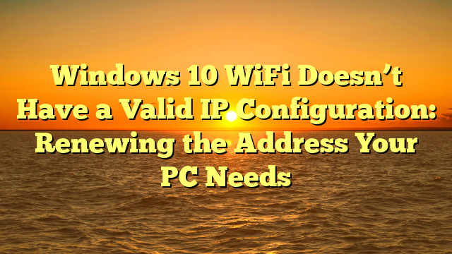 Windows 10 WiFi Doesn’t Have a Valid IP Configuration: Renewing the Address Your PC Needs